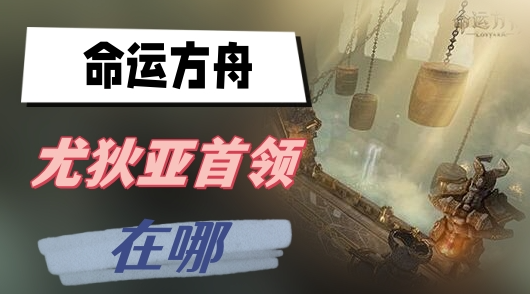 命运方舟尤狄亚在哪-命运方舟尤狄亚首领位置攻略